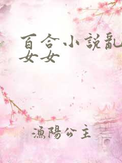 百合小说乱h伦女女