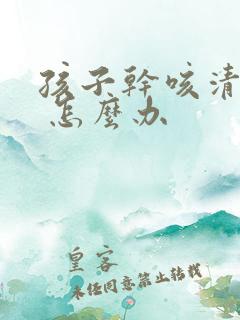 孩子干咳清嗓子 怎么办