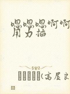 嗯嗯嗯啊啊啊啊用力插