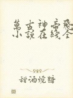 万古神帝飞天鱼小说在线全文免费阅读