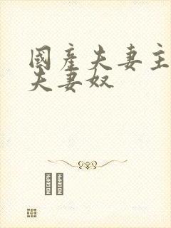 国产夫妻主调教夫妻奴