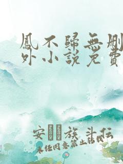 凤不归无删减番外小说免费阅读