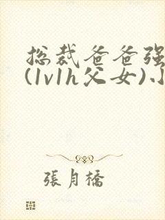 总裁爸爸强制爱(1v1h父女)小说
