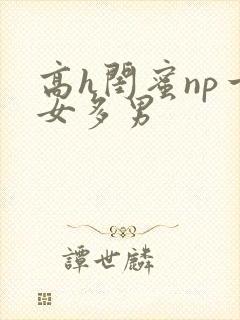 高h闺蜜np一女多男