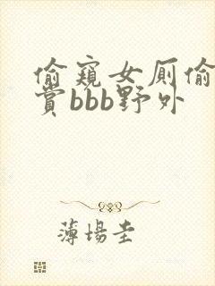 偷窥女厕偷拍大赏bbb野外