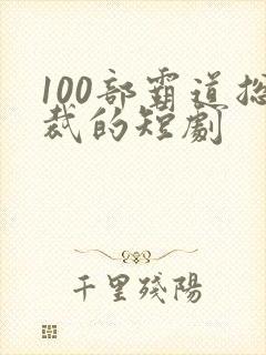 100部霸道总裁的短剧