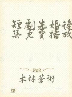 短剧先婚后爱全集免费播放