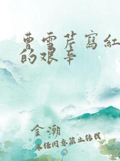 曹雪芹写红楼梦的艰辛