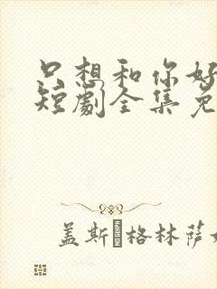 只想和你好好的短剧全集免费观看