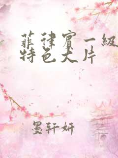 菲律宾一级特黄特色大片