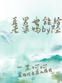 直男也能给人当老婆吗by陆酌言小说