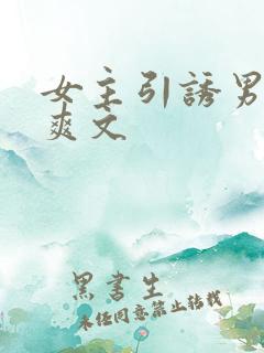 女主引诱男主h爽文