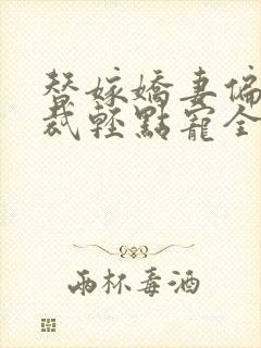 替嫁娇妻偏执总裁轻点宠全集