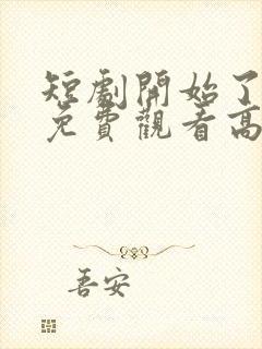 短剧开始了全集免费观看高清
