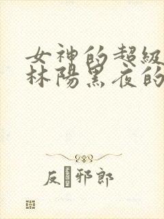 女神的超级赘婿林阳黑夜的瞳