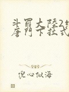 斗罗大陆2绝世唐门下拉式六漫画免费观看