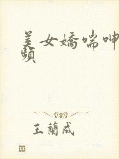 美女娇喘呻吟视频