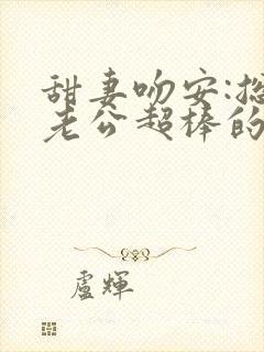 甜妻吻安:总裁老公超棒的全本阅读