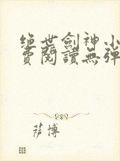 绝世剑神小说免费阅读无弹窗