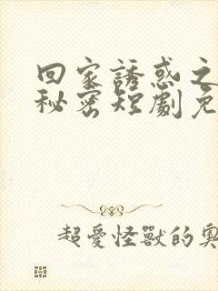 回家诱惑之妻子秘密短剧免费观看全集