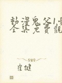 动漫鬼父1爱莉全集免费观看