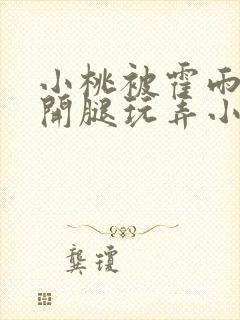 小桃被霍雨浩扒开腿玩弄小说