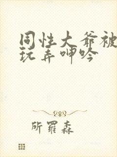 同性大爷被老汉玩弄呻吟