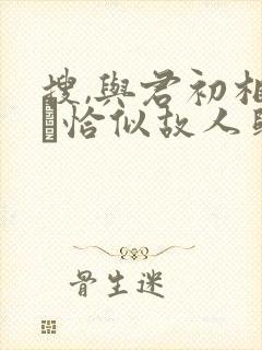 搜,与君初相识·恰似故人归