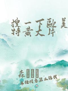 搜一下欧美一级特黄大片