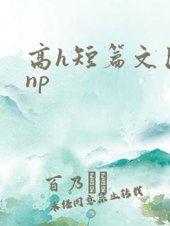 高h短篇文巨肉np
