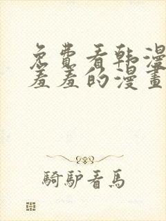 免费看韩漫污`羞羞的漫画无删减