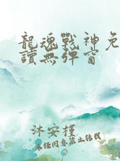龙魂战神免费阅读无弹窗
