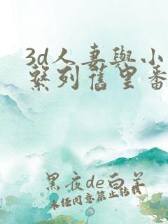 3d人妻与小鬼系列旧里番
