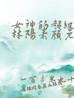 女神的超级赘婿林阳素颜免费阅读