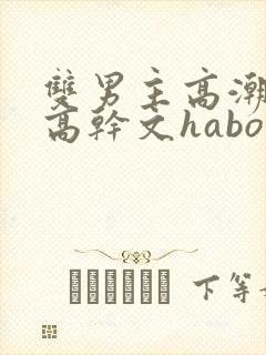 双男主高潮液体高干文habo
