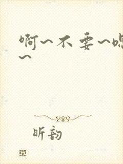 啊~不要~嗯哼~