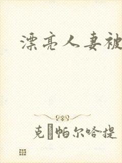 漂亮人妻被凌辱