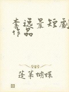 李逸晨短剧全部作品