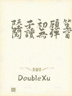 陆子初顾笙免费阅读无弹窗笔趣阁
