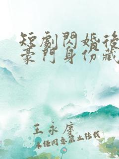 短剧闪婚后老公豪门身份藏不住了