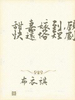 甜妻嫁到,顾少快还俗短剧