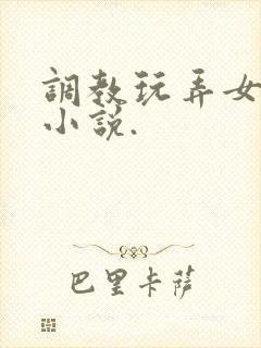 调教玩弄女生的小说.