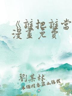 《谁把谁当真》漫画免费