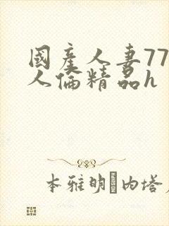 国产人妻777人伦精品h