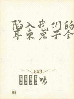 陷入我们的热恋耳东兔子全文在线阅读