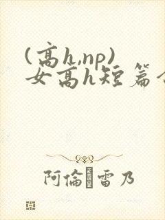 (高h,np)女高h短篇合集