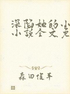 深陷她的小娇软小说全文免费阅读