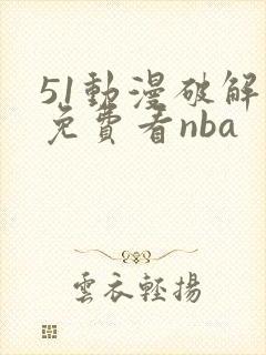 51动漫破解版免费看nba