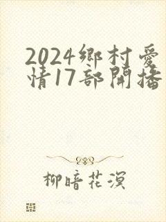 2024乡村爱情17部开播日期是多少