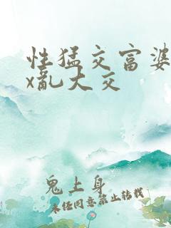 性猛交富婆xxx乱大交